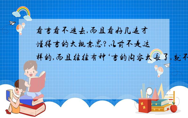 看书看不进去,而且看好几遍才懂得书的大概意思?以前不是这样的,而且往往有种‘书的内容太长了,就不想看下去了’的心理.思考