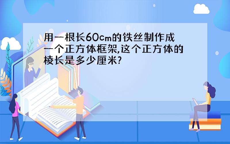 用一根长60cm的铁丝制作成一个正方体框架,这个正方体的棱长是多少厘米?