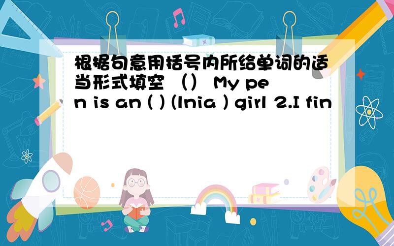 根据句意用括号内所给单词的适当形式填空 （） My pen is an ( ) (lnia ) girl 2.I fin