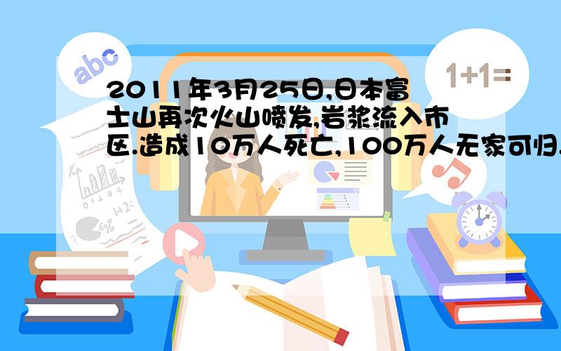 2011年3月25日,日本富士山再次火山喷发,岩浆流入市区.造成10万人死亡,100万人无家可归.2011年5月4