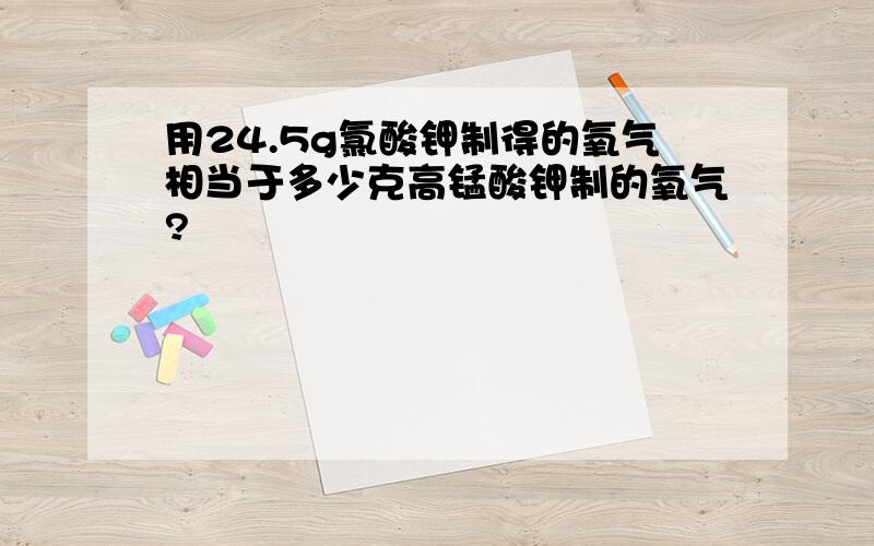 用24.5g氯酸钾制得的氧气相当于多少克高锰酸钾制的氧气?