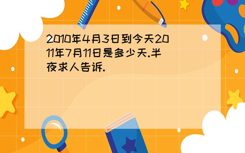 2010年4月3日到今天2011年7月11日是多少天.半夜求人告诉.