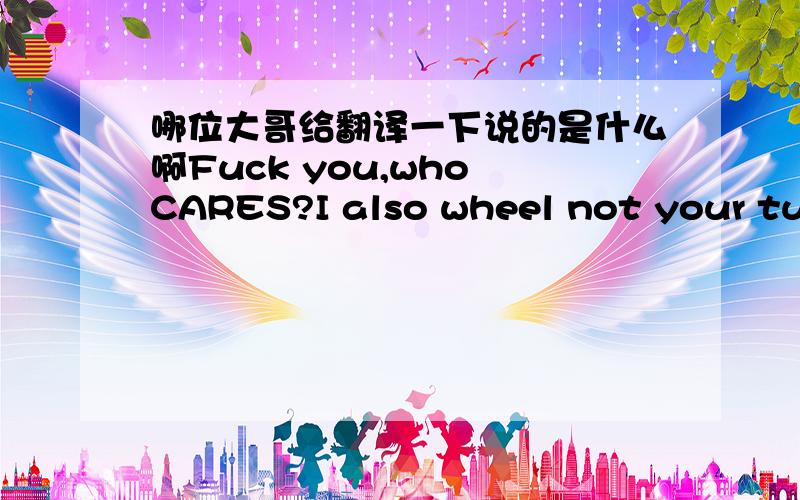 哪位大哥给翻译一下说的是什么啊Fuck you,who CARES?I also wheel not your tube