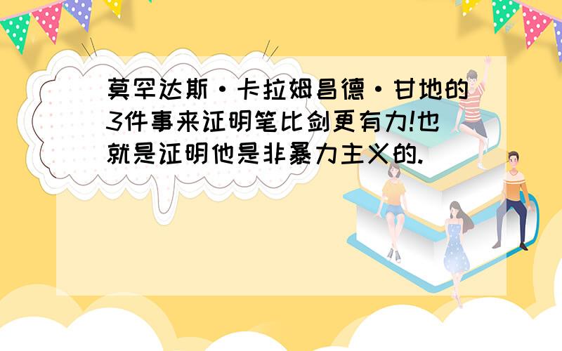 莫罕达斯·卡拉姆昌德·甘地的3件事来证明笔比剑更有力!也就是证明他是非暴力主义的.