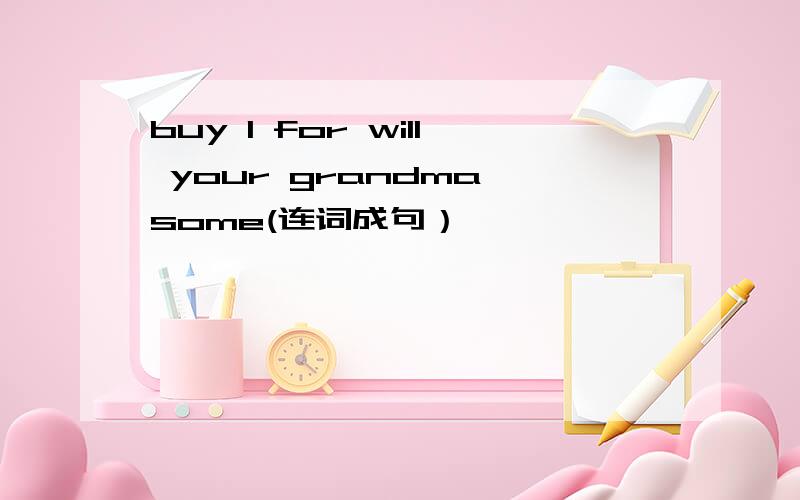 buy I for will your grandma some(连词成句）