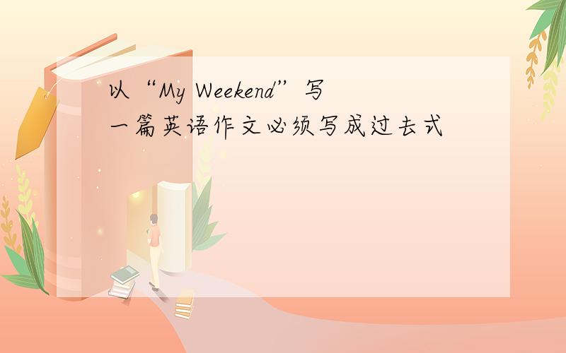 以“My Weekend”写一篇英语作文必须写成过去式