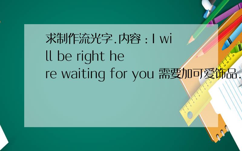 求制作流光字.内容：I will be right here waiting for you 需要加可爱饰品.