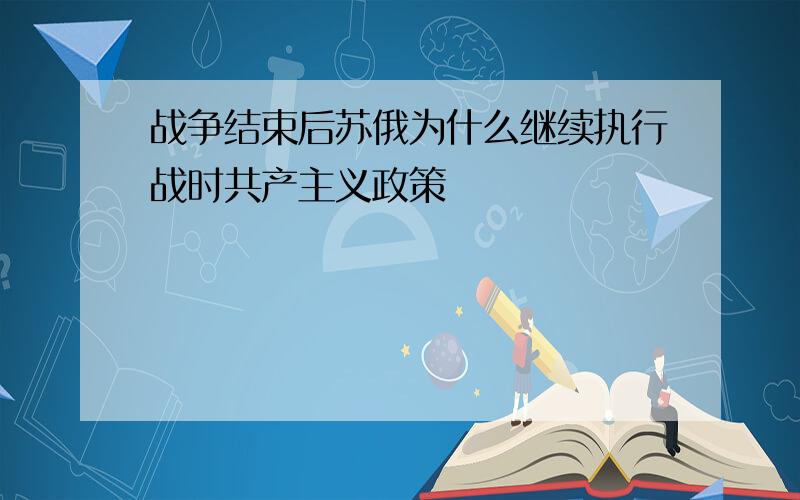 战争结束后苏俄为什么继续执行战时共产主义政策