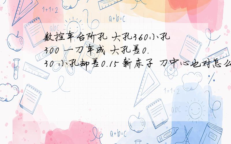 数控车台阶孔 大孔360小孔300 一刀车成 大孔差0.30 小孔却差0.15 新床子 刀中心也对怎么打刀补