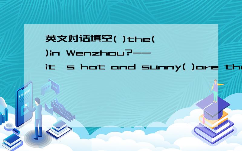 英文对话填空( )the( )in Wenzhou?--it's hot and sunny( )are they( -