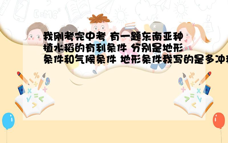 我刚考完中考 有一题东南亚种植水稻的有利条件 分别是地形条件和气候条件 地形条件我写的是多冲积平原 土壤肥沃 气候写的是