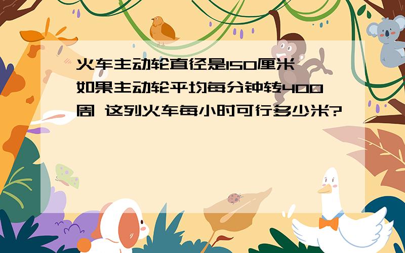 火车主动轮直径是150厘米 如果主动轮平均每分钟转400周 这列火车每小时可行多少米?