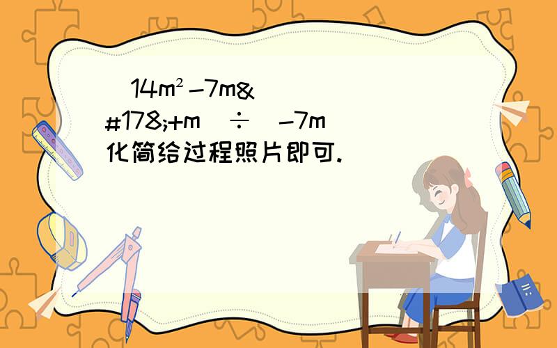 (14m²-7m²+m)÷（-7m）化简给过程照片即可.