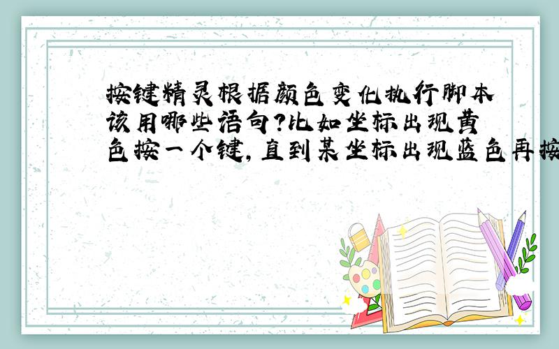 按键精灵根据颜色变化执行脚本该用哪些语句?比如坐标出现黄色按一个键,直到某坐标出现蓝色再按一个键.