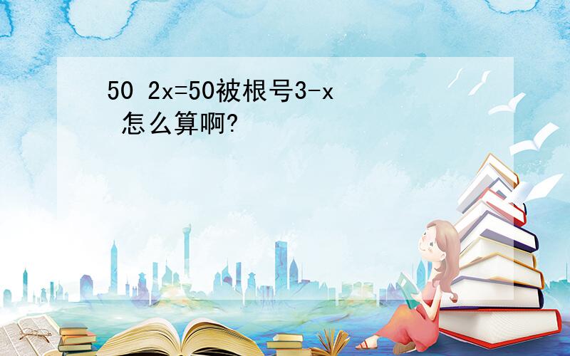 50 2x=50被根号3-x 怎么算啊?