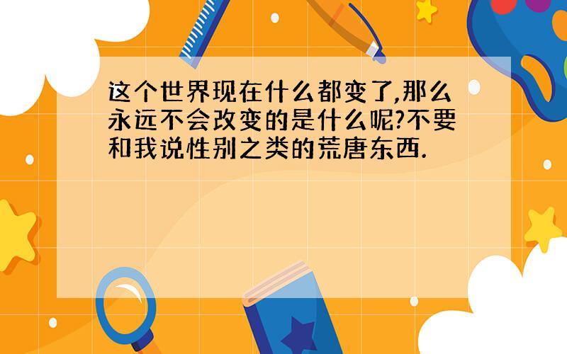 这个世界现在什么都变了,那么永远不会改变的是什么呢?不要和我说性别之类的荒唐东西.