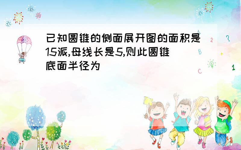 已知圆锥的侧面展开图的面积是15派,母线长是5,则此圆锥底面半径为