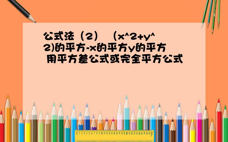 公式法（2） （x^2+y^2)的平方-x的平方y的平方 用平方差公式或完全平方公式