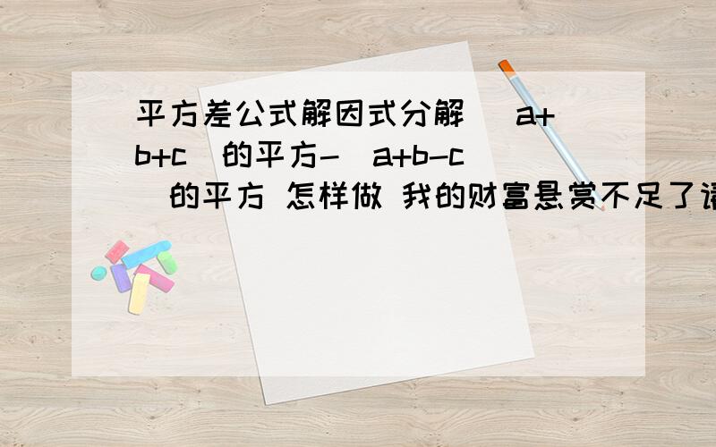 平方差公式解因式分解 （a+b+c）的平方-(a+b-c)的平方 怎样做 我的财富悬赏不足了请各位帮帮忙 谢谢