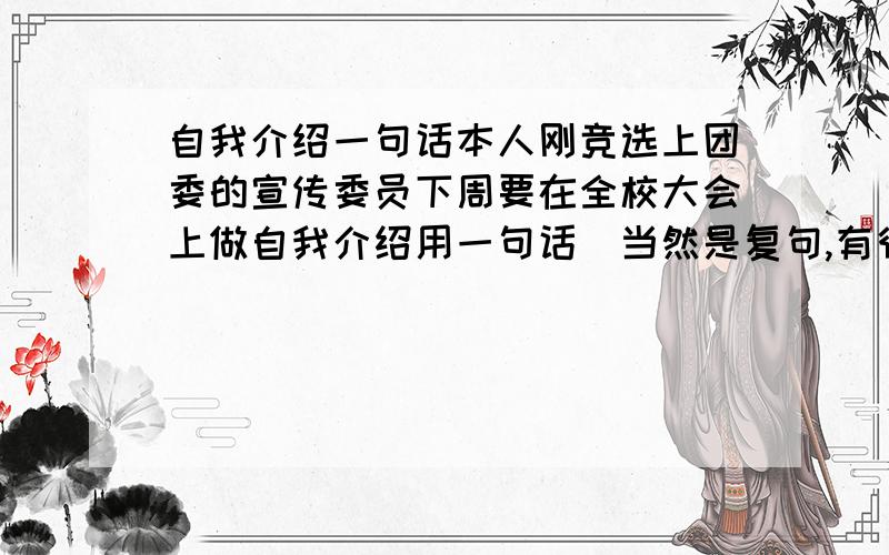 自我介绍一句话本人刚竞选上团委的宣传委员下周要在全校大会上做自我介绍用一句话（当然是复句,有很多逗号.不能太短或太长）我