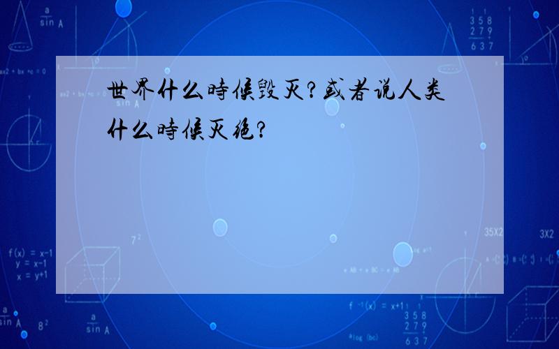 世界什么时候毁灭?或者说人类什么时候灭绝?