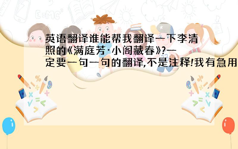 英语翻译谁能帮我翻译一下李清照的《满庭芳·小阁藏春》?一定要一句一句的翻译,不是注释!我有急用!