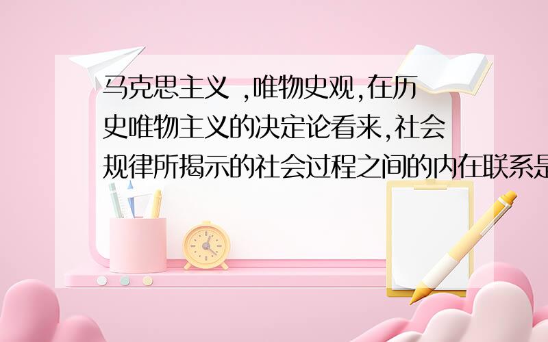 马克思主义 ,唯物史观,在历史唯物主义的决定论看来,社会规律所揭示的社会过程之间的内在联系是（） a单值的因果关系 b对