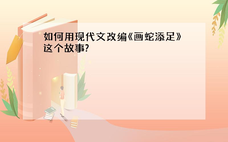 如何用现代文改编《画蛇添足》这个故事?