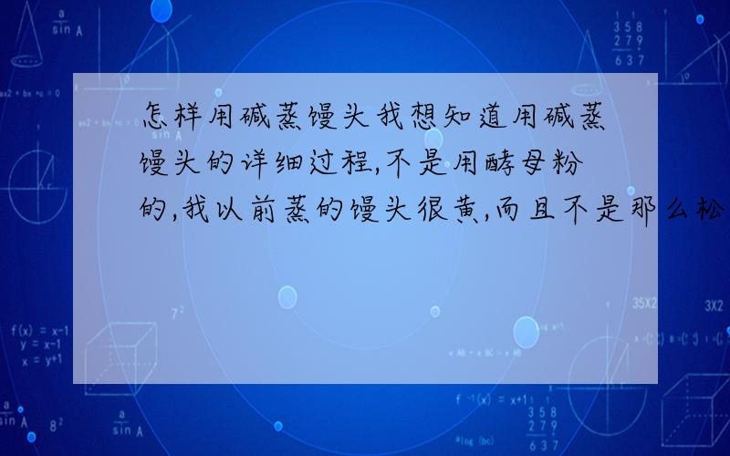 怎样用碱蒸馒头我想知道用碱蒸馒头的详细过程,不是用酵母粉的,我以前蒸的馒头很黄,而且不是那么松软,也看到别人用碱蒸的馒头