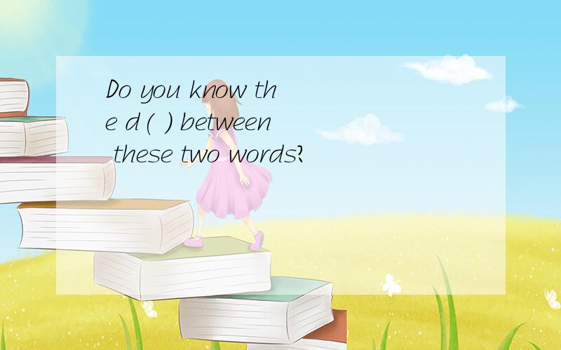 Do you know the d( ) between these two words?