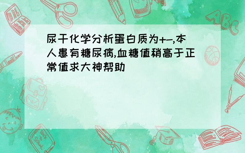 尿干化学分析蛋白质为+-,本人患有糖尿病,血糖值稍高于正常值求大神帮助