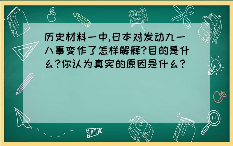 历史材料一中,日本对发动九一八事变作了怎样解释?目的是什幺?你认为真实的原因是什幺?