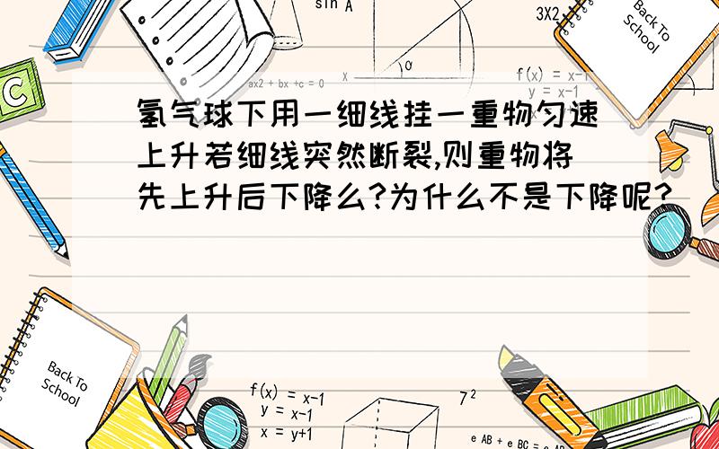 氢气球下用一细线挂一重物匀速上升若细线突然断裂,则重物将先上升后下降么?为什么不是下降呢?