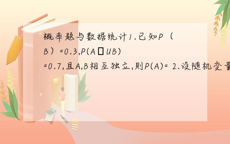 概率题与数据统计1.已知P（B）=0.3,P(AˉUB)=0.7,且A,B相互独立,则P(A)= 2.设随机变量X服从参