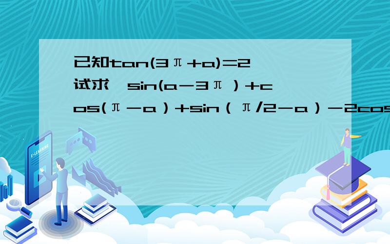 已知tan(3π+a)=2,试求｛sin(a－3π）+cos(π－a）+sin（π/2－a）－2cos（π/2+a)｝÷