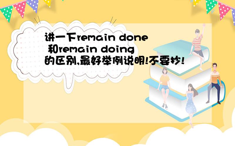 讲一下remain done 和remain doing的区别,最好举例说明!不要抄!