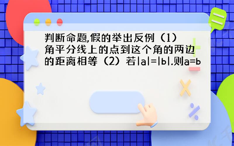 判断命题,假的举出反例（1）角平分线上的点到这个角的两边的距离相等（2）若|a|=|b|.则a=b