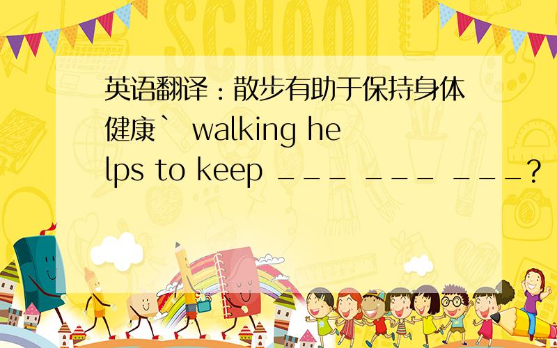 英语翻译：散步有助于保持身体健康` walking helps to keep ___ ___ ___?