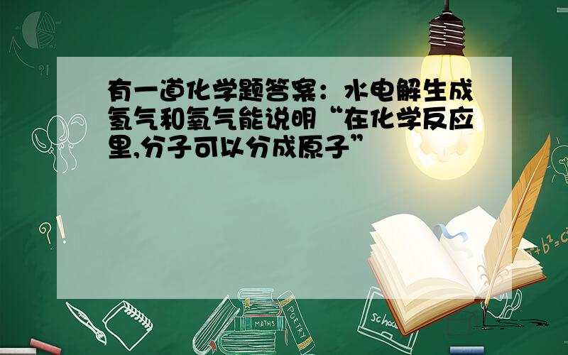 有一道化学题答案：水电解生成氢气和氧气能说明“在化学反应里,分子可以分成原子”