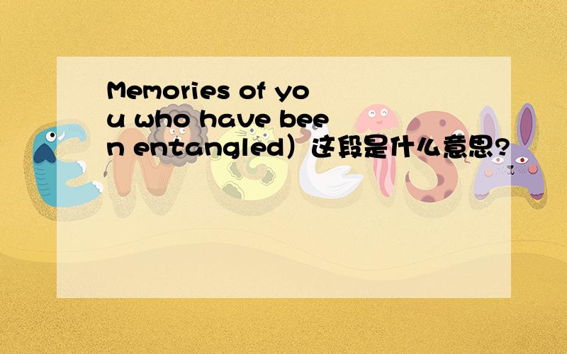 Memories of you who have been entangled）这段是什么意思?