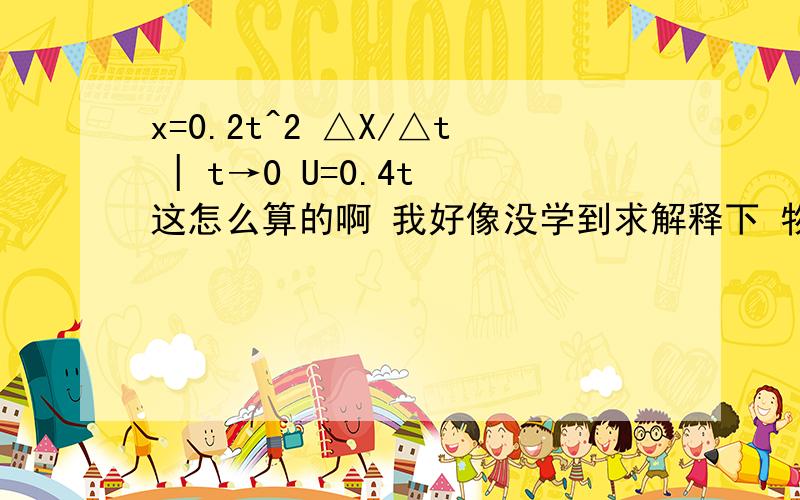 x=0.2t^2 △X/△t | t→0 U=0.4t 这怎么算的啊 我好像没学到求解释下 物理现在要用