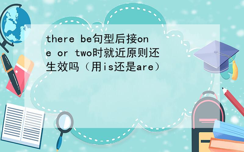 there be句型后接one or two时就近原则还生效吗（用is还是are）