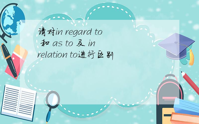 请对in regard to 和 as to 及 in relation to进行区别