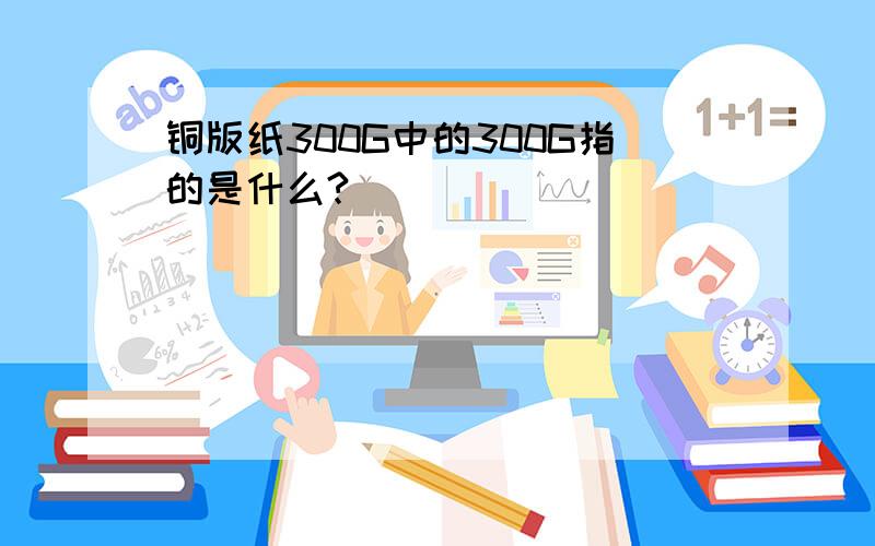 铜版纸300G中的300G指的是什么?