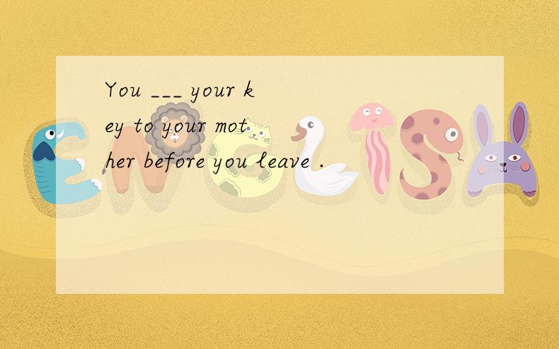 You ___ your key to your mother before you leave .