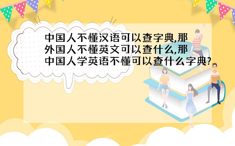 中国人不懂汉语可以查字典,那外国人不懂英文可以查什么,那中国人学英语不懂可以查什么字典?