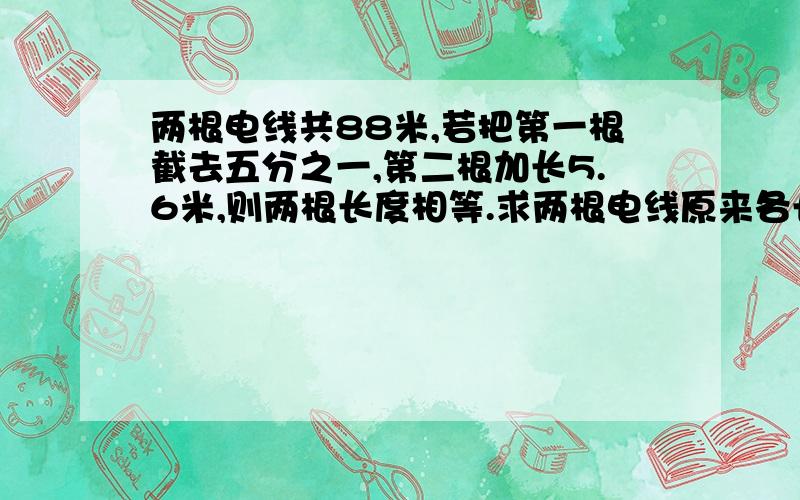 两根电线共88米,若把第一根截去五分之一,第二根加长5.6米,则两根长度相等.求两根电线原来各长多少米?