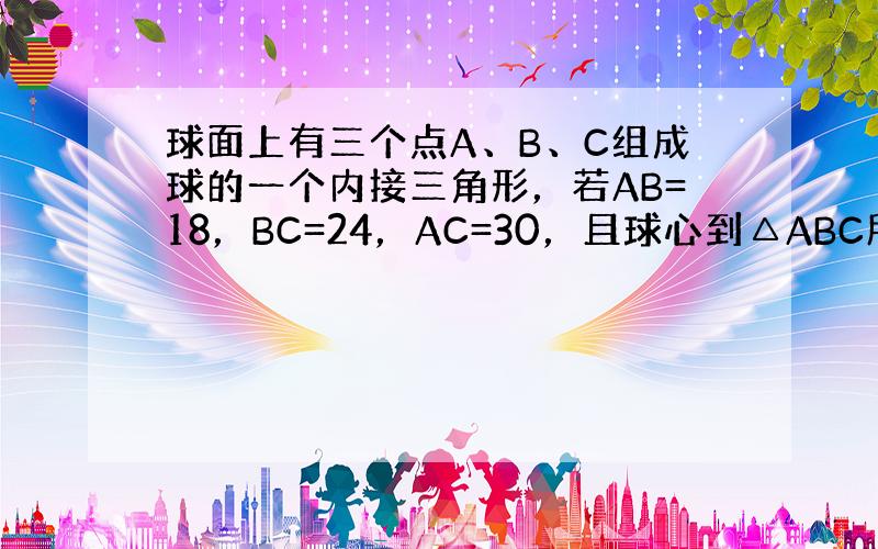 球面上有三个点A、B、C组成球的一个内接三角形，若AB=18，BC=24，AC=30，且球心到△ABC所在平面的距离等于