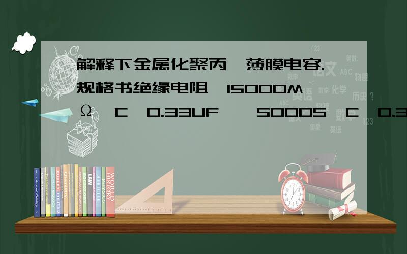 解释下金属化聚丙烯薄膜电容.规格书绝缘电阻≥15000MΩ,C≤0.33UF,≥5000S,C≥0.33UF（20℃,1