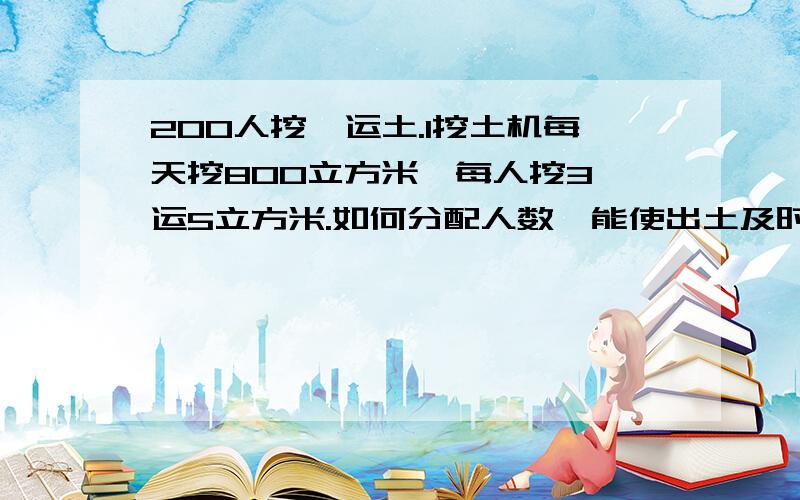 200人挖,运土.1挖土机每天挖800立方米,每人挖3,运5立方米.如何分配人数,能使出土及时运完?